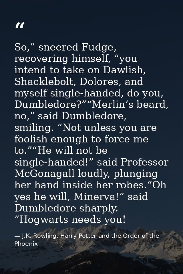 So,” sneered Fudge, recovering himself, “you intend to take on Dawlish, Shacklebolt, Dolores, and myself single-handed,  — J.K. Rowling, Harry Potter and the Order of the Phoenix