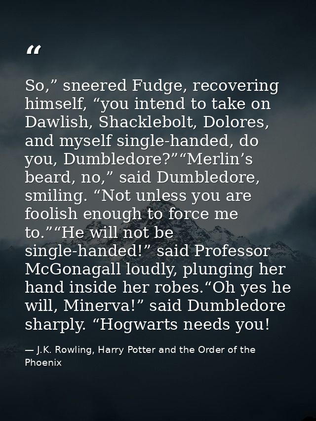 So,” sneered Fudge, recovering himself, “you intend to take on Dawlish, Shacklebolt, Dolores, and myself single-handed,  — J.K. Rowling, Harry Potter and the Order of the Phoenix
