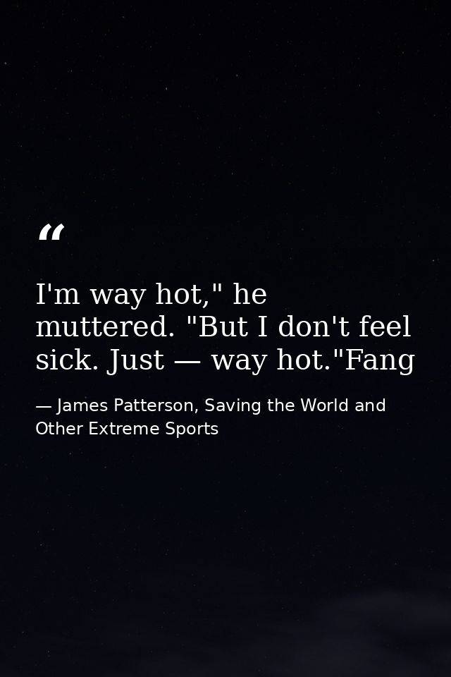 I'm way hot," he muttered. "But I don't feel sick. Just — way hot."Fang — James Patterson, Saving the World and Other Extreme Sports