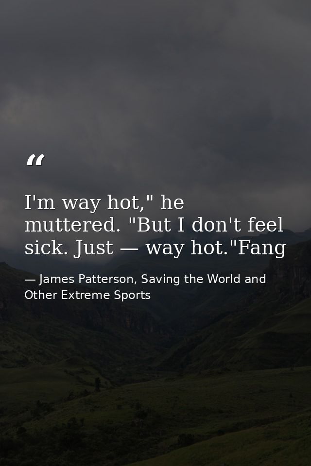 I'm way hot," he muttered. "But I don't feel sick. Just — way hot."Fang — James Patterson, Saving the World and Other Extreme Sports