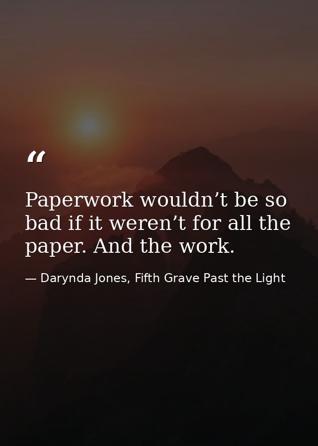 Paperwork wouldn’t be so bad if it weren’t for all the paper. And the work. — Darynda Jones, Fifth Grave Past the Light