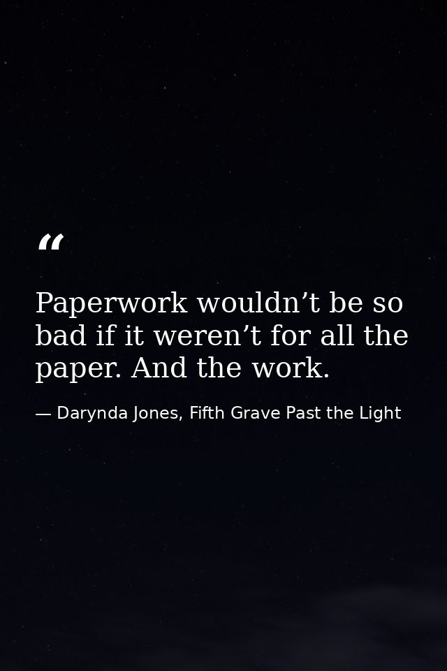 Paperwork wouldn’t be so bad if it weren’t for all the paper. And the work. — Darynda Jones, Fifth Grave Past the Light