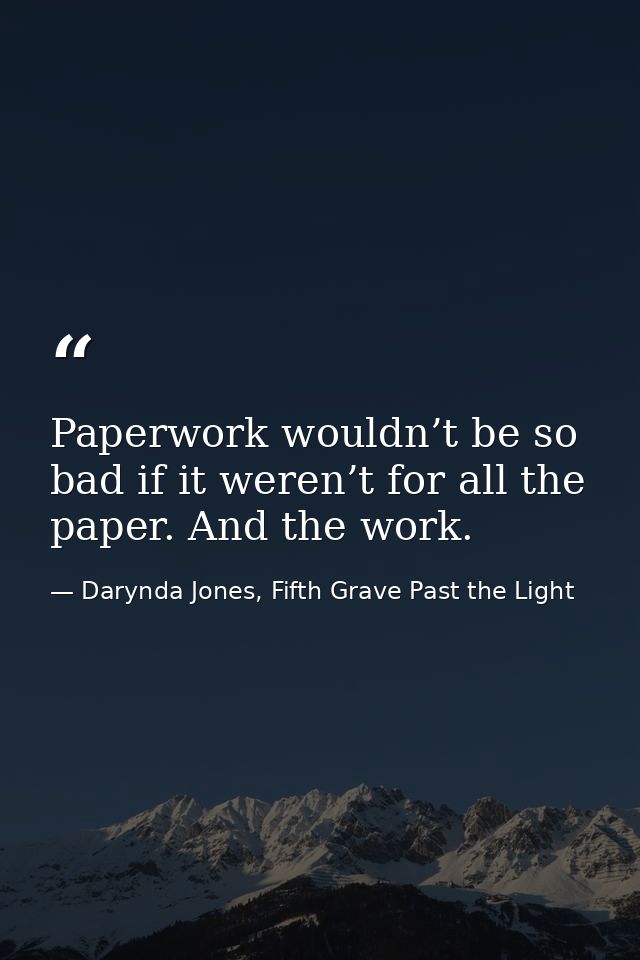Paperwork wouldn’t be so bad if it weren’t for all the paper. And the work. — Darynda Jones, Fifth Grave Past the Light