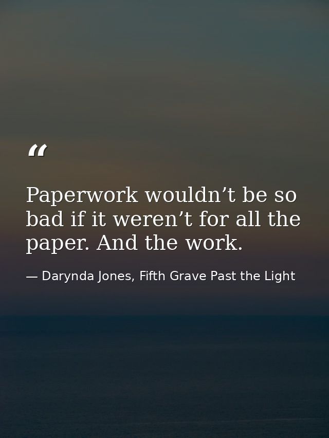 Paperwork wouldn’t be so bad if it weren’t for all the paper. And the work. — Darynda Jones, Fifth Grave Past the Light