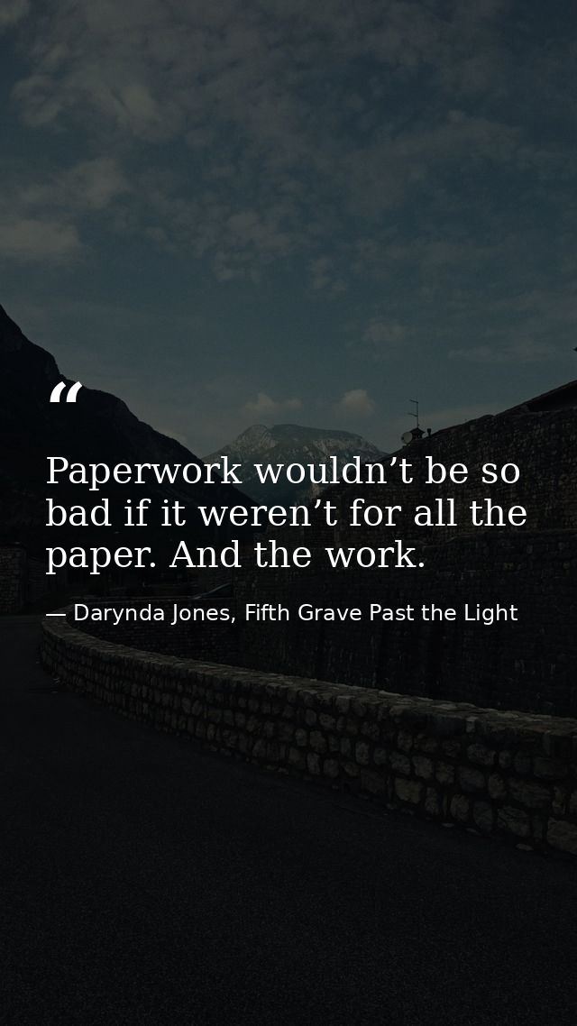 Paperwork wouldn’t be so bad if it weren’t for all the paper. And the work. — Darynda Jones, Fifth Grave Past the Light