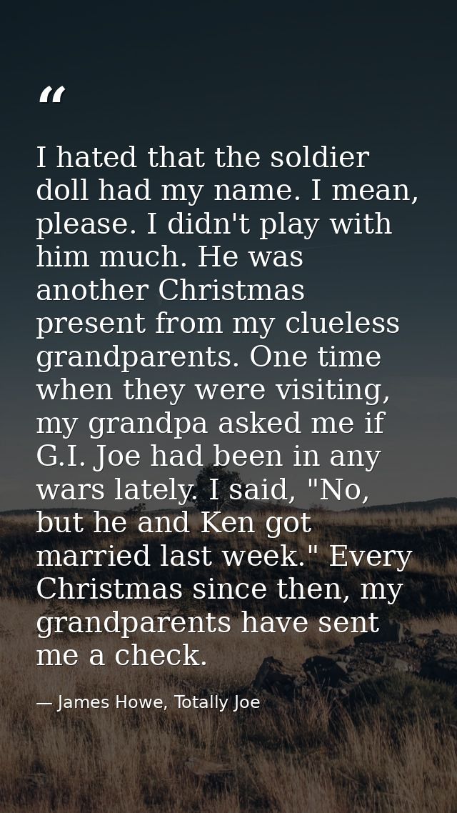 I hated that the soldier doll had my name. I mean, please. I didn't play with him much. He was another Christmas present — James Howe, Totally Joe