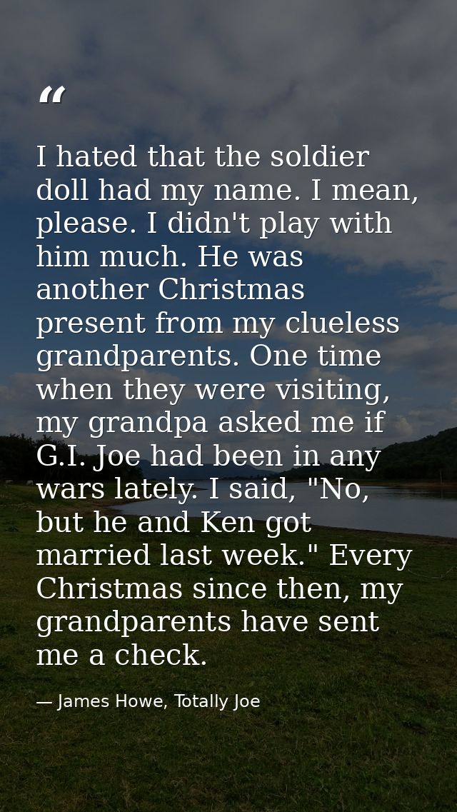 I hated that the soldier doll had my name. I mean, please. I didn't play with him much. He was another Christmas present — James Howe, Totally Joe