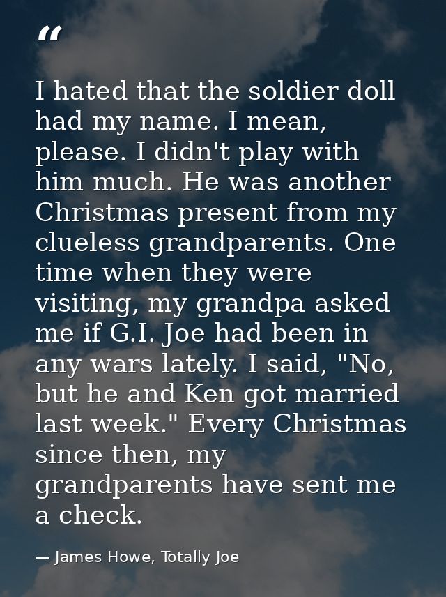 I hated that the soldier doll had my name. I mean, please. I didn't play with him much. He was another Christmas present — James Howe, Totally Joe