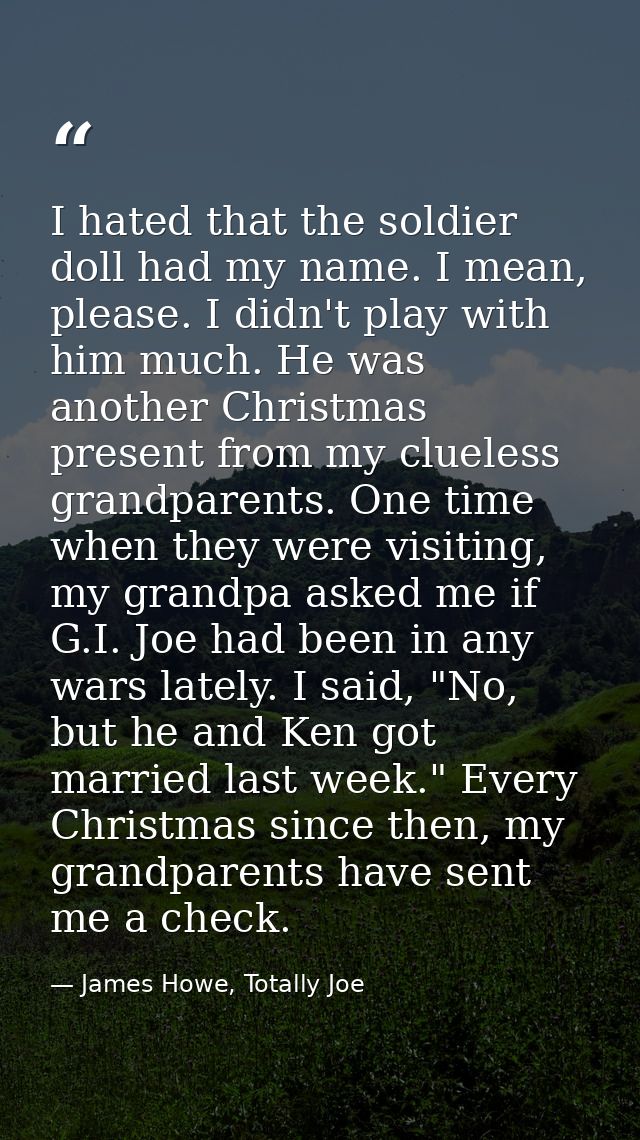 I hated that the soldier doll had my name. I mean, please. I didn't play with him much. He was another Christmas present — James Howe, Totally Joe