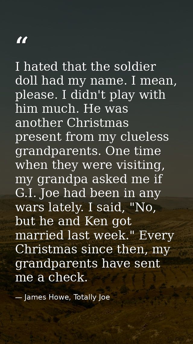 I hated that the soldier doll had my name. I mean, please. I didn't play with him much. He was another Christmas present — James Howe, Totally Joe