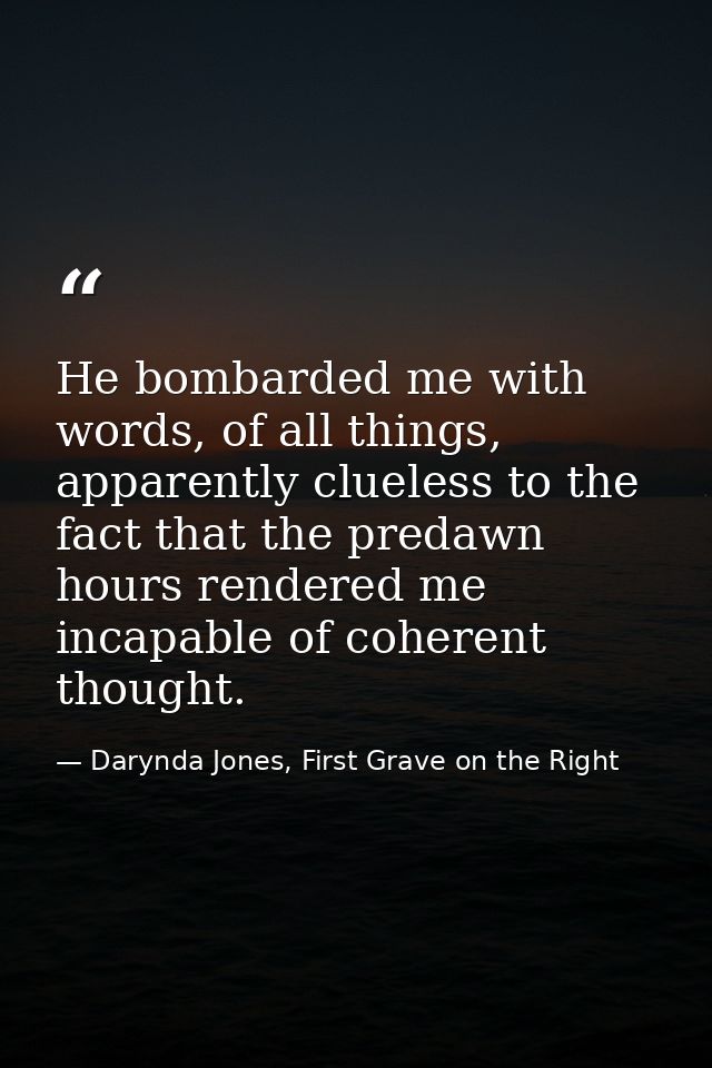 He bombarded me with words, of all things, apparently clueless to the fact that the predawn hours rendered me incapable  — Darynda Jones, First Grave on the Right