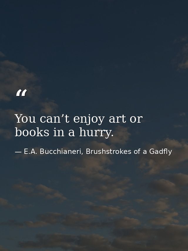 You can’t enjoy art or books in a hurry. — E.A. Bucchianeri, Brushstrokes of a Gadfly