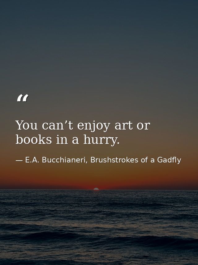 You can’t enjoy art or books in a hurry. — E.A. Bucchianeri, Brushstrokes of a Gadfly
