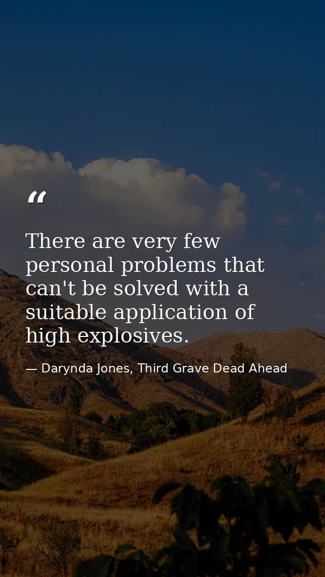 There are very few personal problems that can't be solved with a suitable application of high explosives. — Darynda Jones, Third Grave Dead Ahead