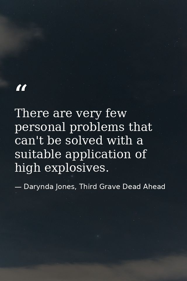 There are very few personal problems that can't be solved with a suitable application of high explosives. — Darynda Jones, Third Grave Dead Ahead
