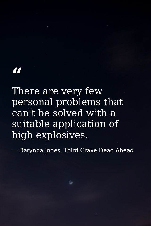 There are very few personal problems that can't be solved with a suitable application of high explosives. — Darynda Jones, Third Grave Dead Ahead