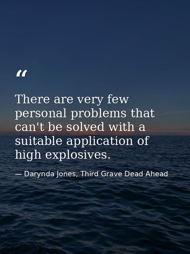 There are very few personal problems that can't be solved with a suitable application of high explosives. — Darynda Jones, Third Grave Dead Ahead