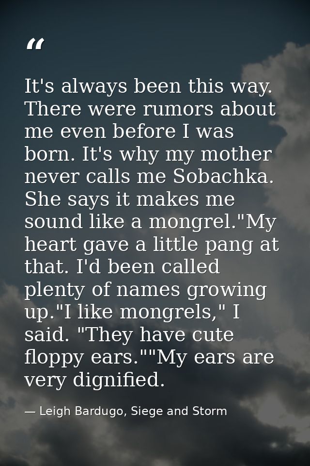It's always been this way. There were rumors about me even before I was born. It's why my mother never calls me Sobachka — Leigh Bardugo, Siege and Storm