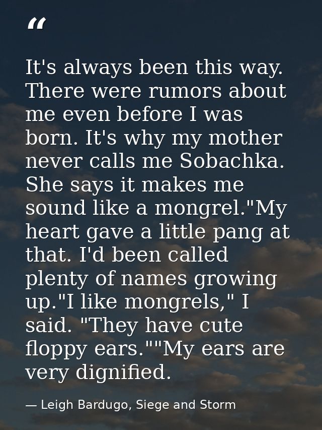It's always been this way. There were rumors about me even before I was born. It's why my mother never calls me Sobachka — Leigh Bardugo, Siege and Storm
