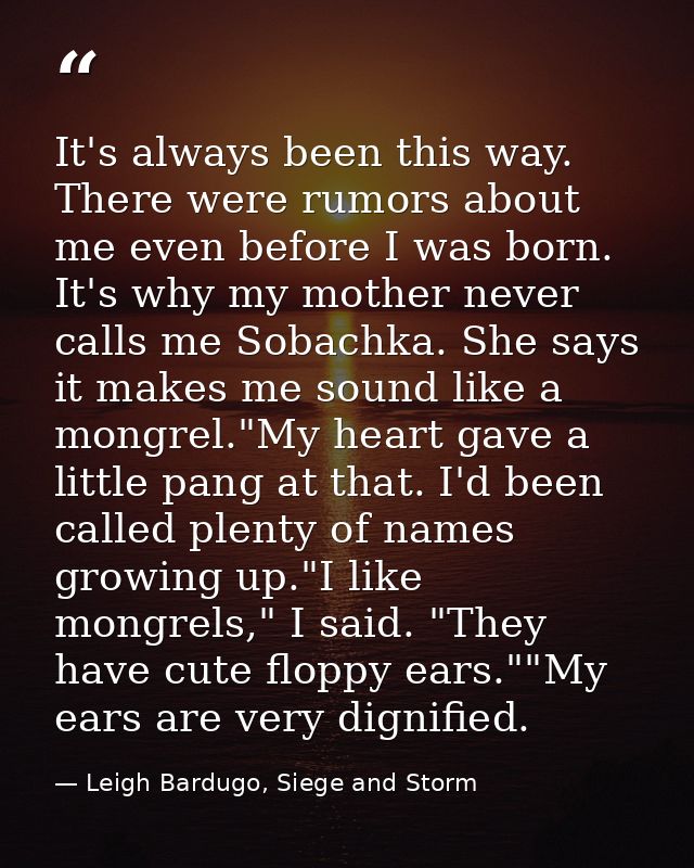 It's always been this way. There were rumors about me even before I was born. It's why my mother never calls me Sobachka — Leigh Bardugo, Siege and Storm