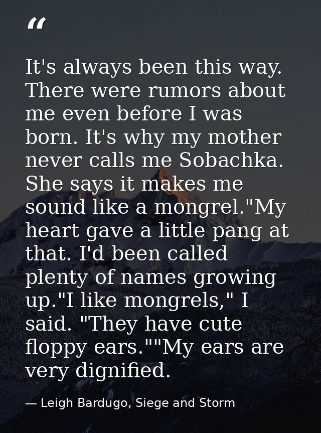 It's always been this way. There were rumors about me even before I was born. It's why my mother never calls me Sobachka — Leigh Bardugo, Siege and Storm
