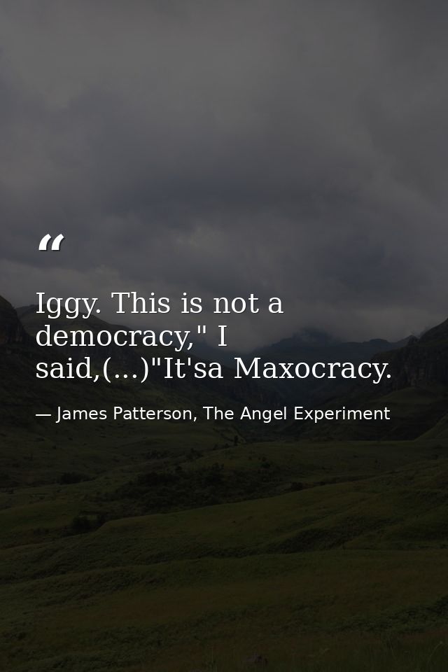 Iggy. This is not a democracy," I said,(...)"It'sa Maxocracy. — James Patterson, The Angel Experiment