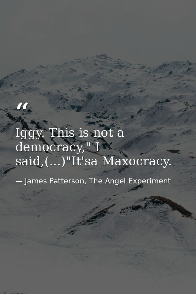 Iggy. This is not a democracy," I said,(...)"It'sa Maxocracy. — James Patterson, The Angel Experiment