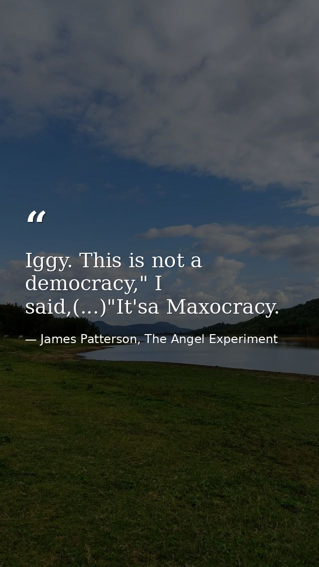 Iggy. This is not a democracy," I said,(...)"It'sa Maxocracy. — James Patterson, The Angel Experiment