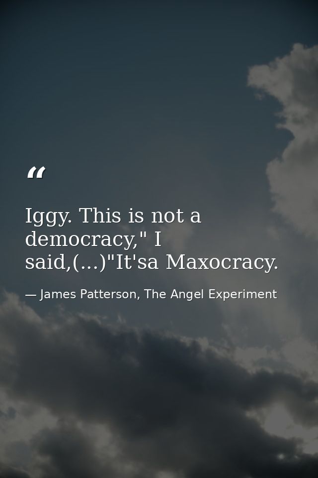 Iggy. This is not a democracy," I said,(...)"It'sa Maxocracy. — James Patterson, The Angel Experiment