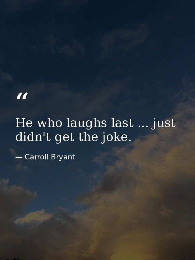 He who laughs last ... just didn't get the joke. — Carroll Bryant