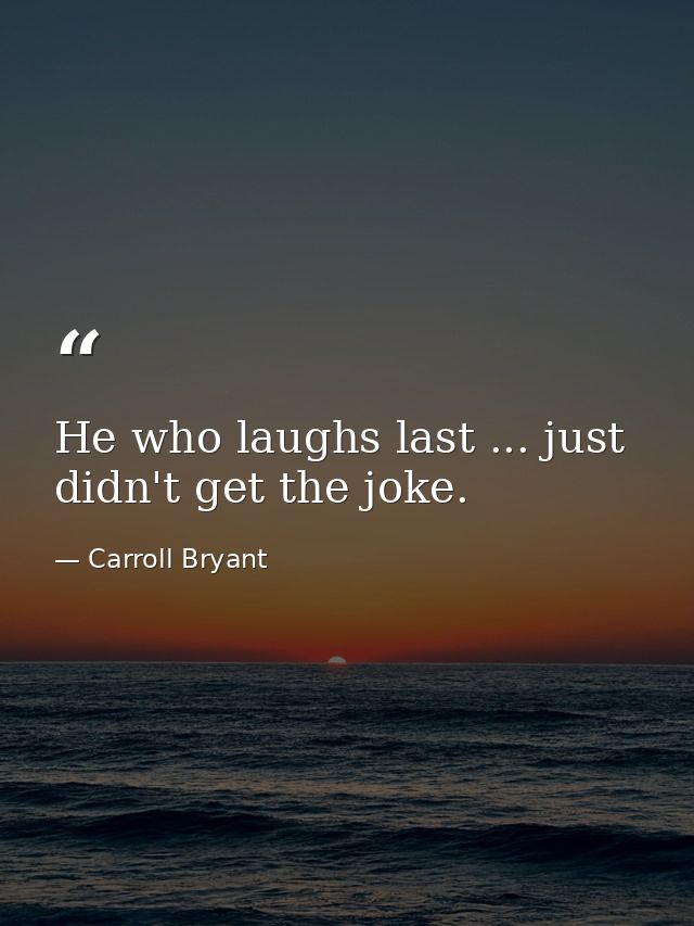 He who laughs last ... just didn't get the joke. — Carroll Bryant