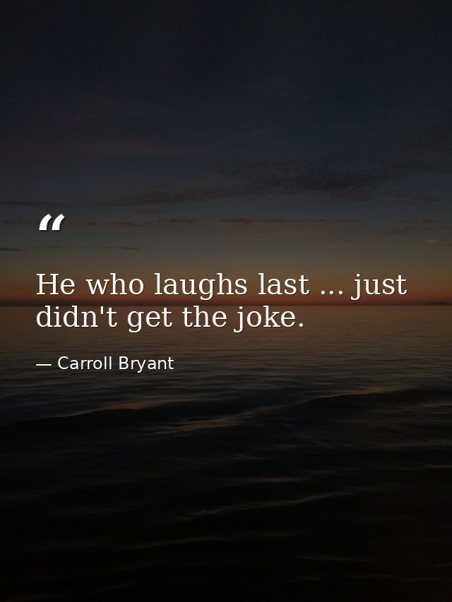 He who laughs last ... just didn't get the joke. — Carroll Bryant