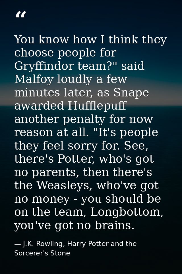 You know how I think they choose people for Gryffindor team?" said Malfoy loudly a few minutes later, as Snape awarded H — J.K. Rowling, Harry Potter and the Sorcerer's Stone
