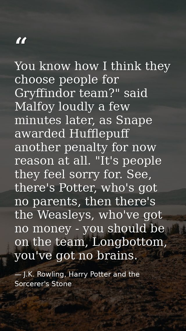 You know how I think they choose people for Gryffindor team?" said Malfoy loudly a few minutes later, as Snape awarded H — J.K. Rowling, Harry Potter and the Sorcerer's Stone