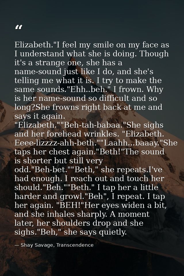 Elizabeth."I feel my smile on my face as I understand what she is doing. Though it's a strange one, she has a name-sound — Shay Savage, Transcendence