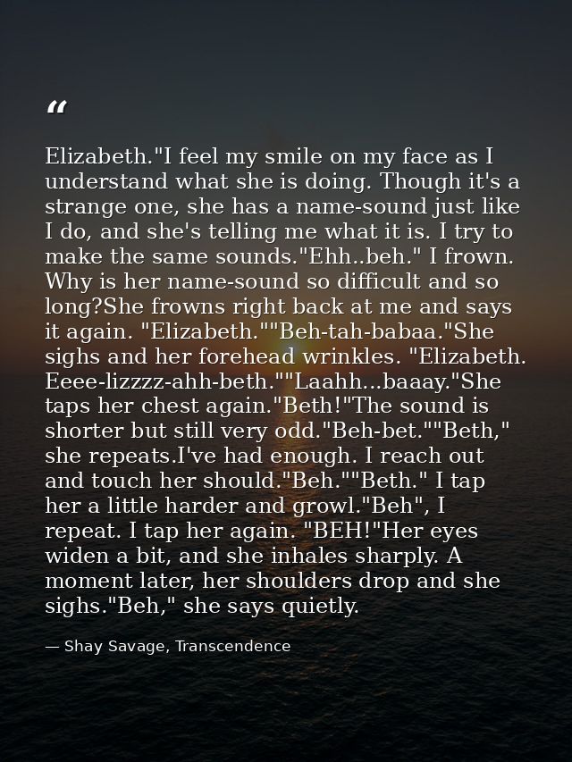 Elizabeth."I feel my smile on my face as I understand what she is doing. Though it's a strange one, she has a name-sound — Shay Savage, Transcendence