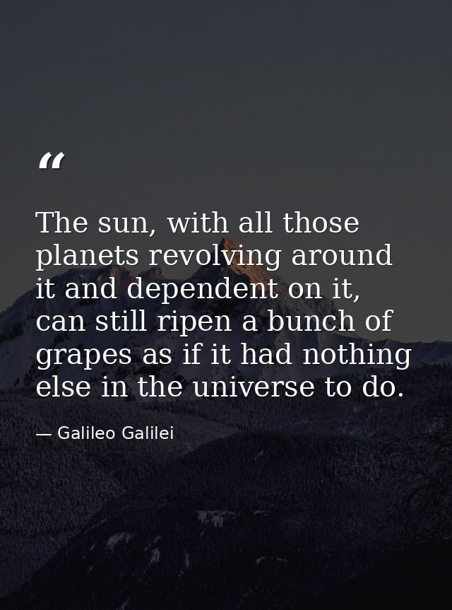 The sun, with all those planets revolving around it and dependent on it, can still ripen a bunch of grapes as if it had  — Galileo Galilei