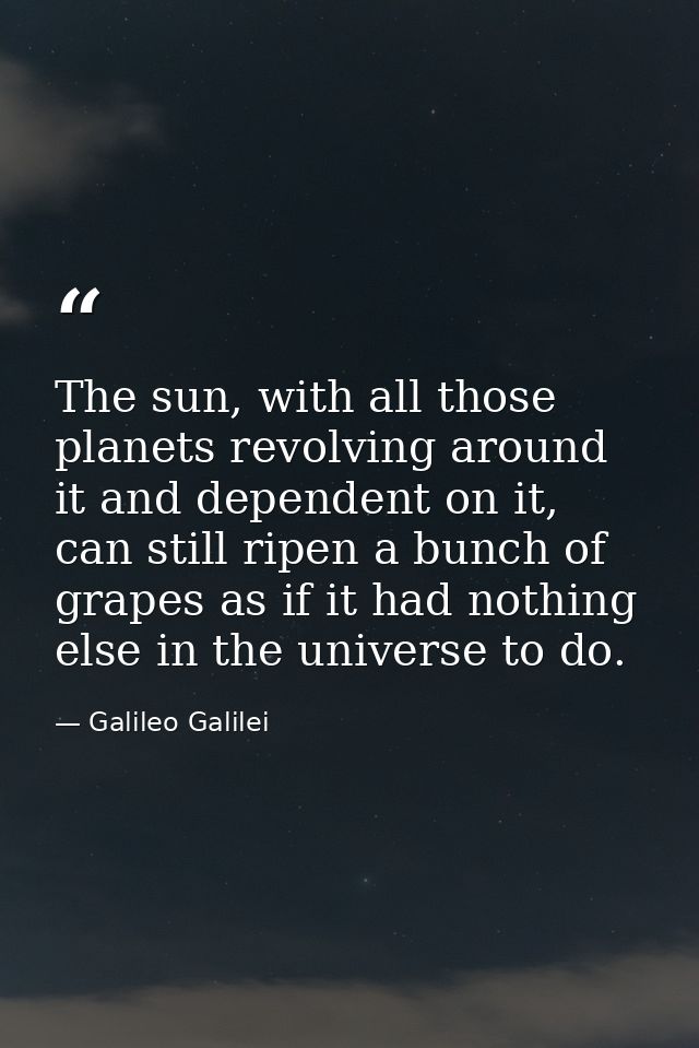 The sun, with all those planets revolving around it and dependent on it, can still ripen a bunch of grapes as if it had  — Galileo Galilei