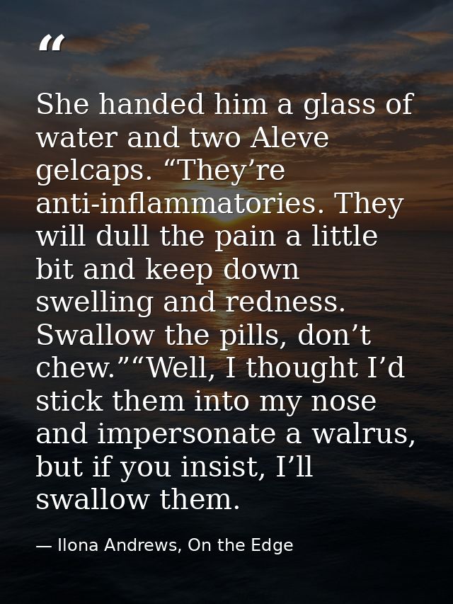 She handed him a glass of water and two Aleve gelcaps. “They’re anti-inflammatories. They will dull the pain a little bi — Ilona Andrews, On the Edge