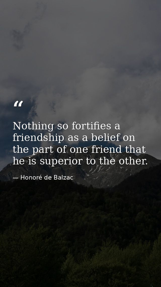 Nothing so fortifies a friendship as a belief on the part of one friend that he is superior to the other. — Honoré de Balzac