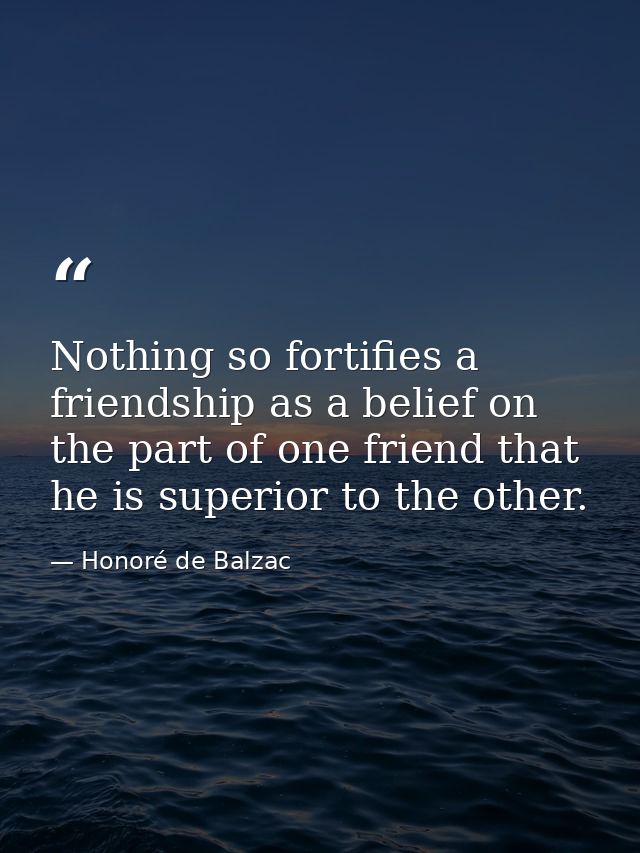 Nothing so fortifies a friendship as a belief on the part of one friend that he is superior to the other. — Honoré de Balzac