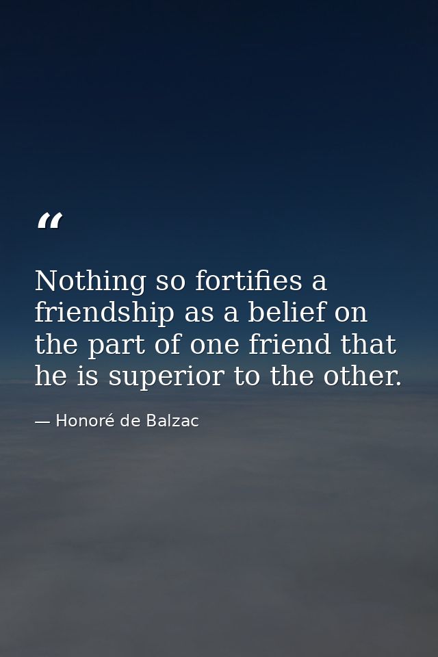 Nothing so fortifies a friendship as a belief on the part of one friend that he is superior to the other. — Honoré de Balzac