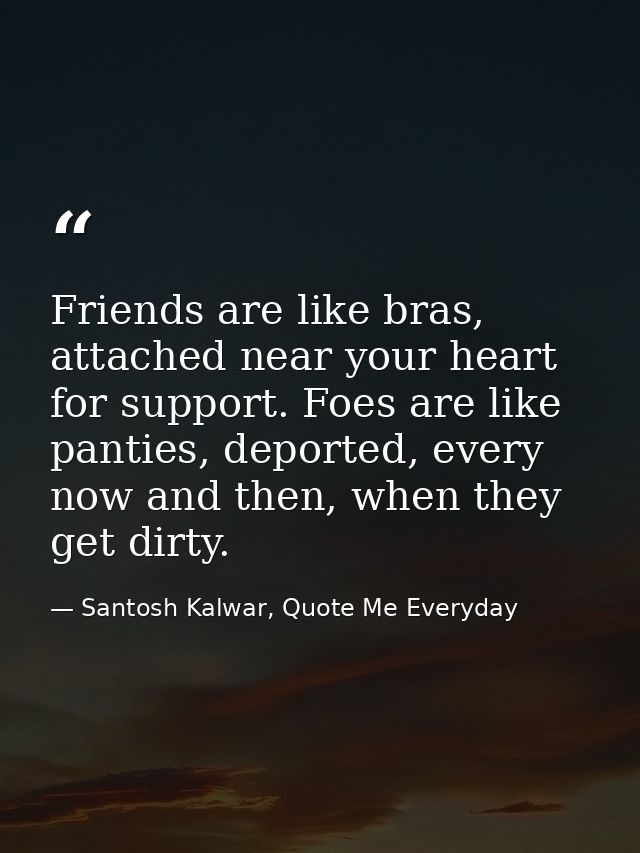 Friends are like bras, attached near your heart for support. Foes are like panties, deported, every now and then, when t — Santosh Kalwar, Quote Me Everyday