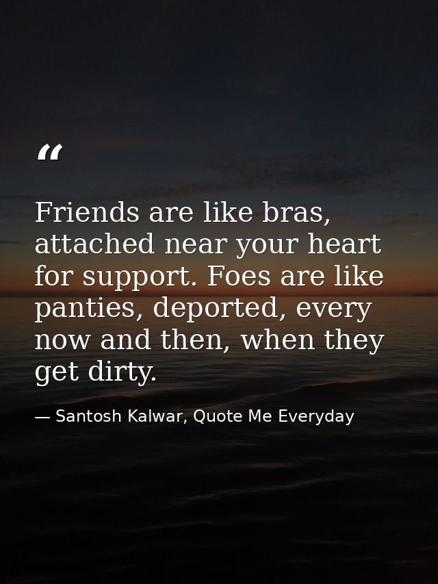 Friends are like bras, attached near your heart for support. Foes are like panties, deported, every now and then, when t — Santosh Kalwar, Quote Me Everyday