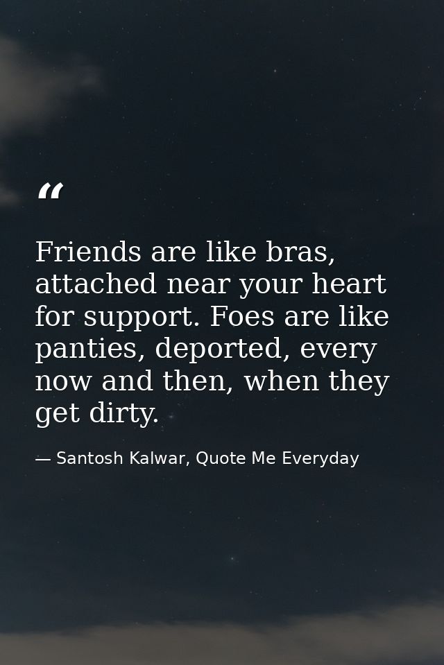 Friends are like bras, attached near your heart for support. Foes are like panties, deported, every now and then, when t — Santosh Kalwar, Quote Me Everyday