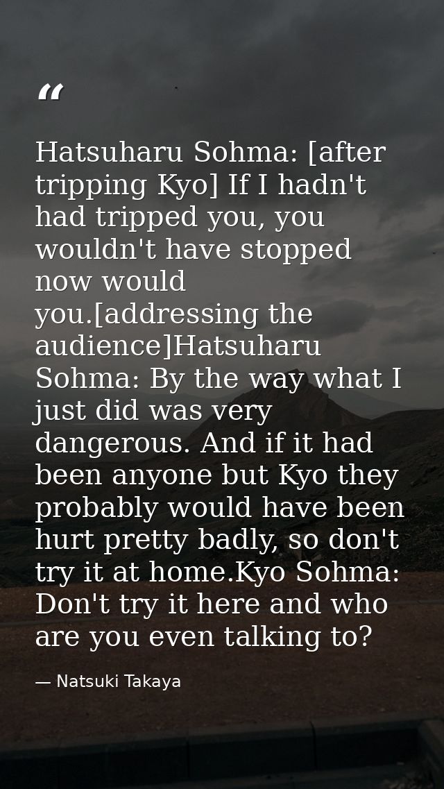 Hatsuharu Sohma: [after tripping Kyo] If I hadn't had tripped you, you wouldn't have stopped now would you.[addressing t — Natsuki Takaya
