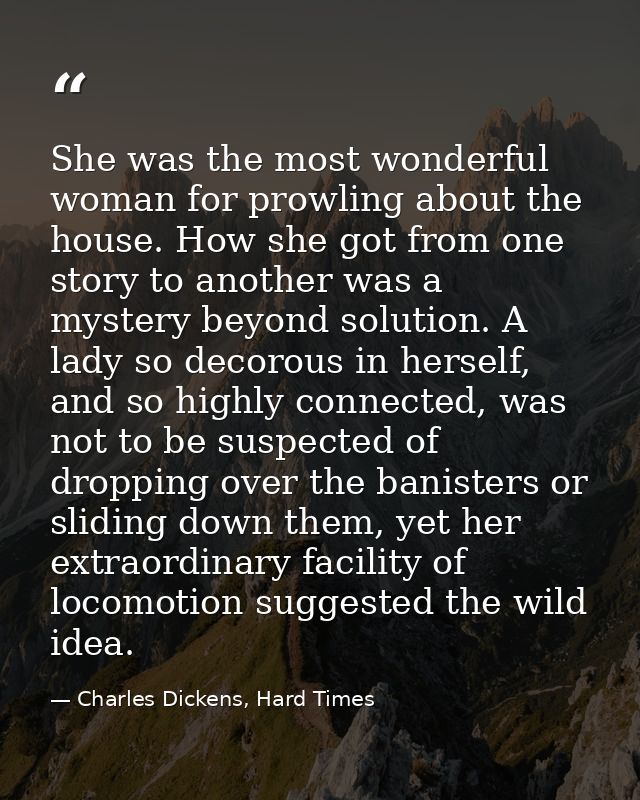 She was the most wonderful woman for prowling about the house. How she got from one story to another was a mystery beyon — Charles Dickens, Hard Times