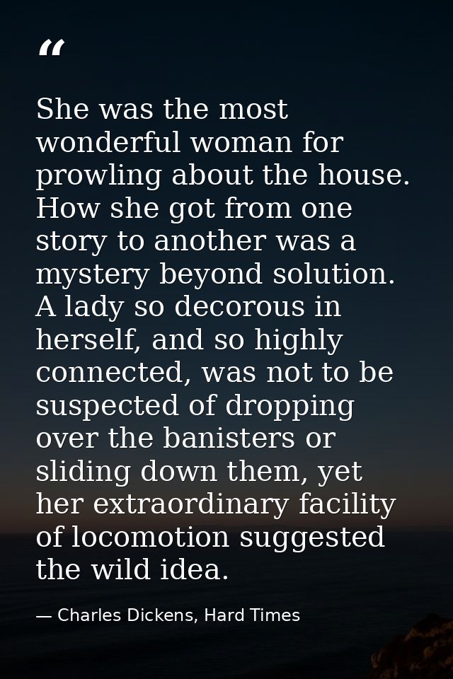 She was the most wonderful woman for prowling about the house. How she got from one story to another was a mystery beyon — Charles Dickens, Hard Times