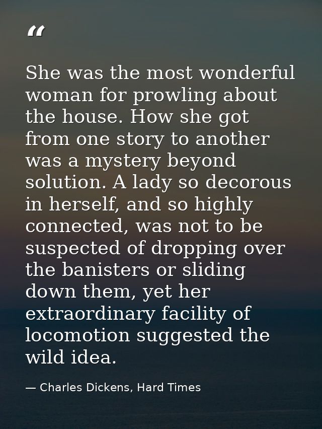 She was the most wonderful woman for prowling about the house. How she got from one story to another was a mystery beyon — Charles Dickens, Hard Times