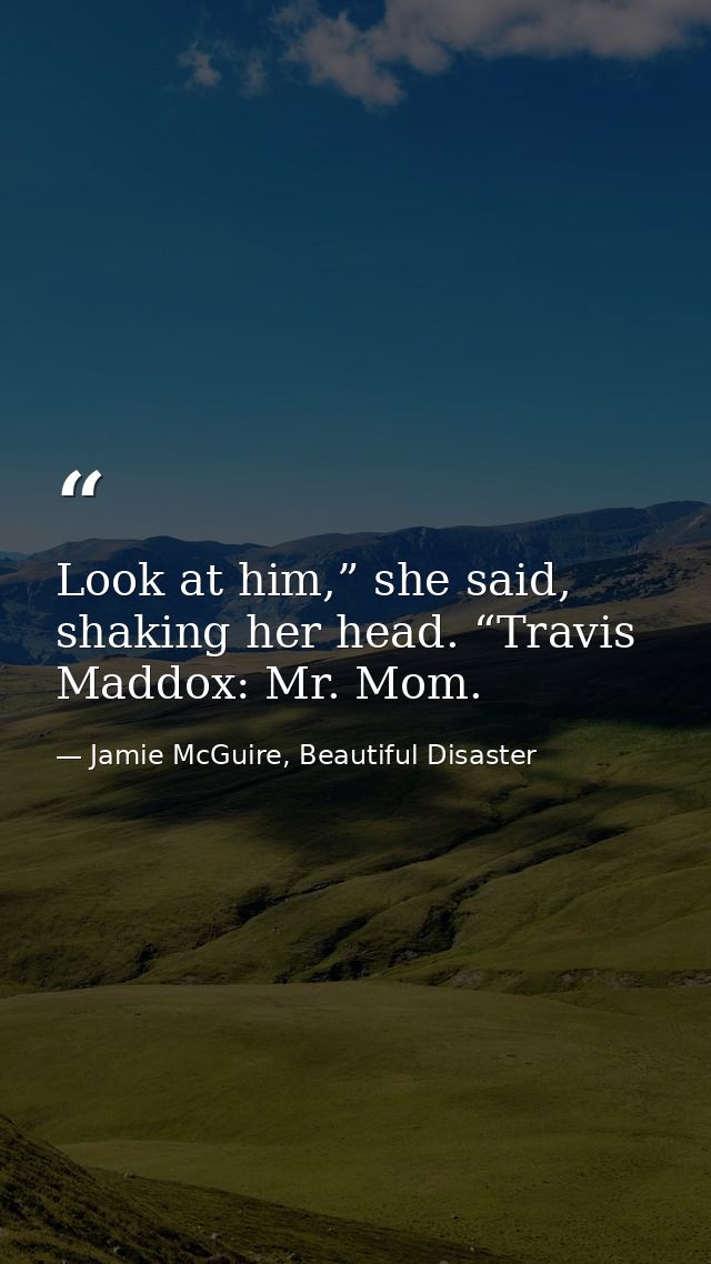 Look at him,” she said, shaking her head. “Travis Maddox: Mr. Mom. — Jamie McGuire, Beautiful Disaster